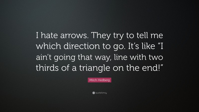 Mitch Hedberg Quote: “I hate arrows. They try to tell me which direction to go. It’s like “I ain’t going that way, line with two thirds of a triangle on the end!””