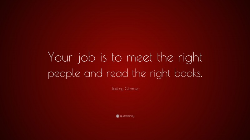 Jeffrey Gitomer Quote: “Your job is to meet the right people and read the right books.”