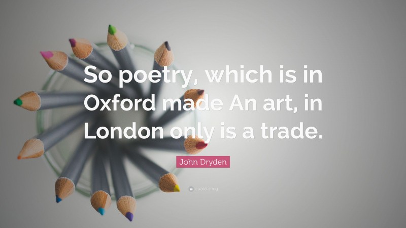 John Dryden Quote: “So poetry, which is in Oxford made An art, in London only is a trade.”