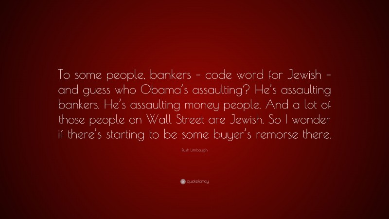 Rush Limbaugh Quote: “To some people, bankers – code word for Jewish – and guess who Obama’s assaulting? He’s assaulting bankers. He’s assaulting money people. And a lot of those people on Wall Street are Jewish. So I wonder if there’s starting to be some buyer’s remorse there.”