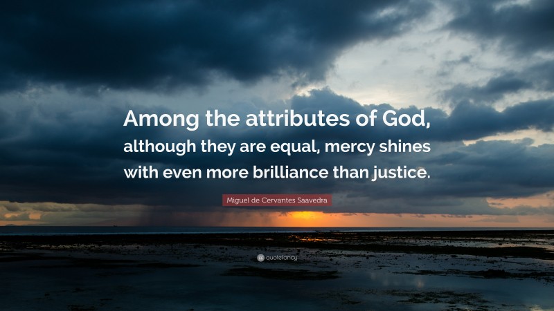 Miguel de Cervantes Saavedra Quote: “Among the attributes of God, although they are equal, mercy shines with even more brilliance than justice.”