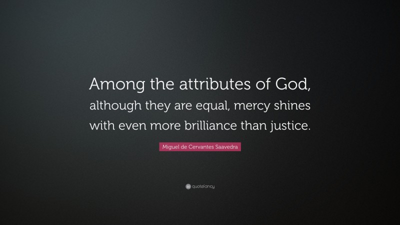 Miguel de Cervantes Saavedra Quote: “Among the attributes of God, although they are equal, mercy shines with even more brilliance than justice.”