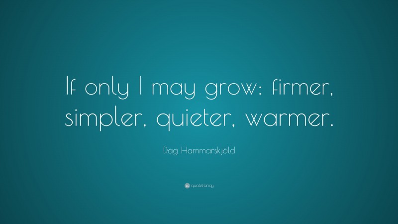 Dag Hammarskjöld Quote: “If only I may grow: firmer, simpler, quieter, warmer.”