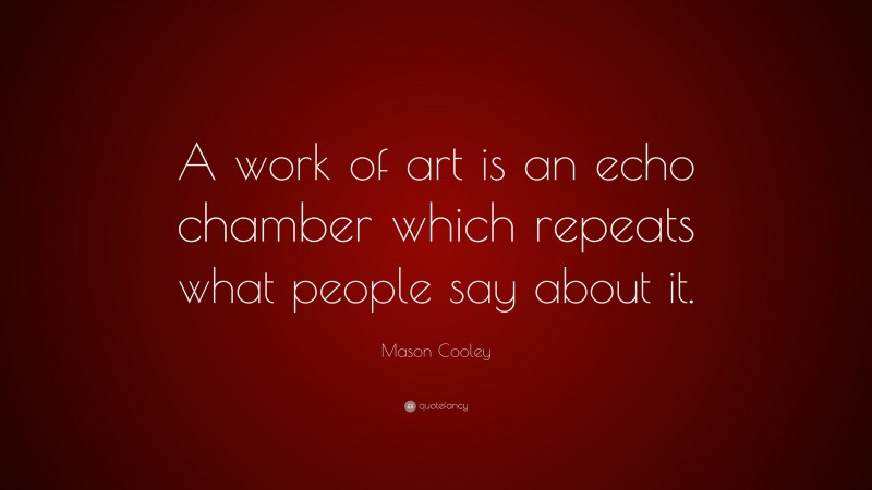 Mason Cooley Quote: “A work of art is an echo chamber which repeats what people say about it.”