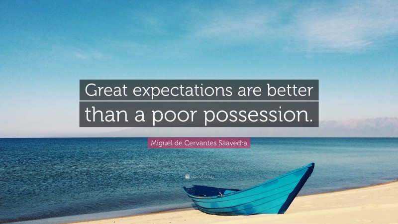 Miguel de Cervantes Saavedra Quote: “Great expectations are better than a poor possession.”