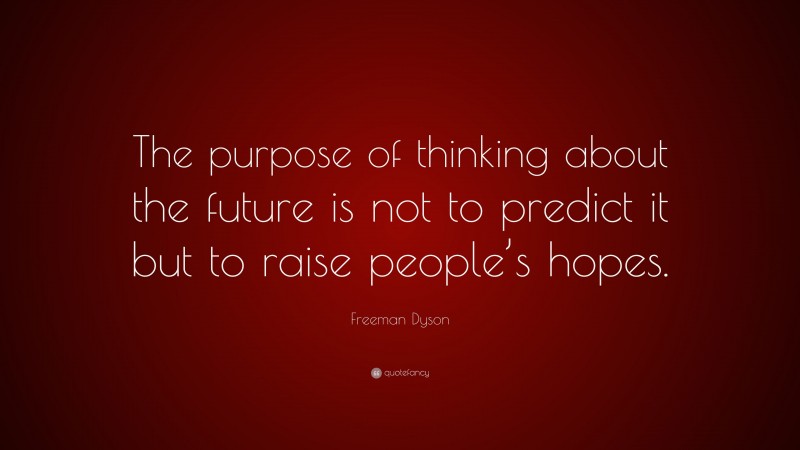 Freeman Dyson Quote: “The purpose of thinking about the future is not to predict it but to raise people’s hopes.”
