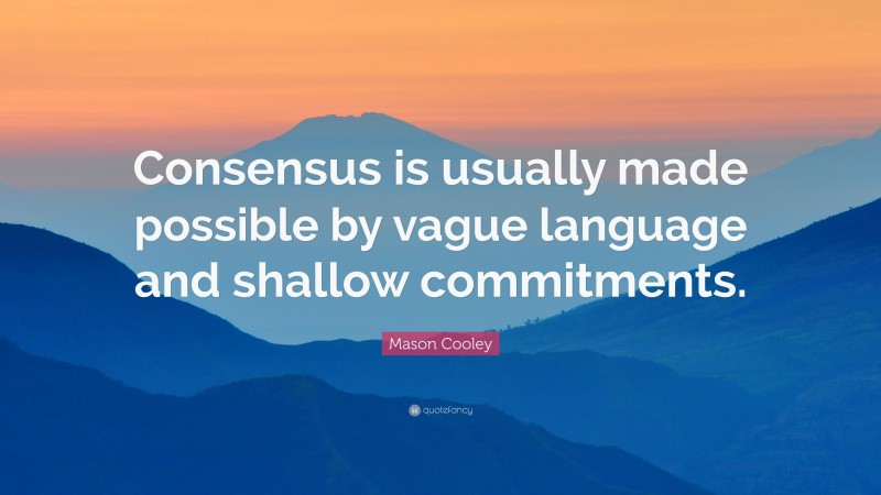Mason Cooley Quote: “Consensus is usually made possible by vague language and shallow commitments.”