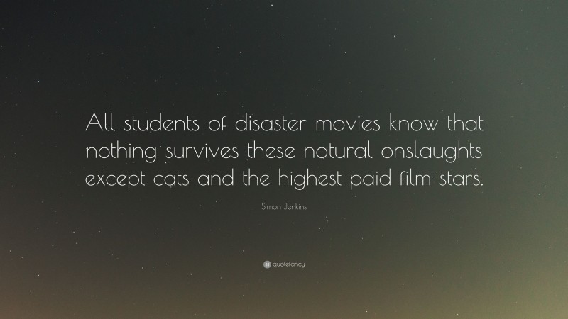 Simon Jenkins Quote: “All students of disaster movies know that nothing survives these natural onslaughts except cats and the highest paid film stars.”