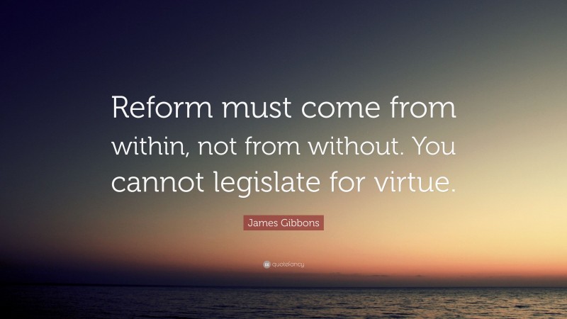 James Gibbons Quote: “Reform must come from within, not from without. You cannot legislate for virtue.”
