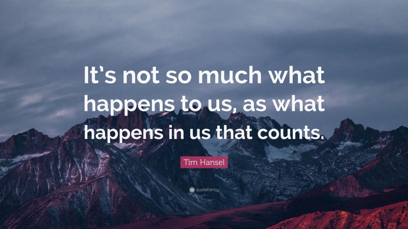 Tim Hansel Quote: “It’s not so much what happens to us, as what happens in us that counts.”