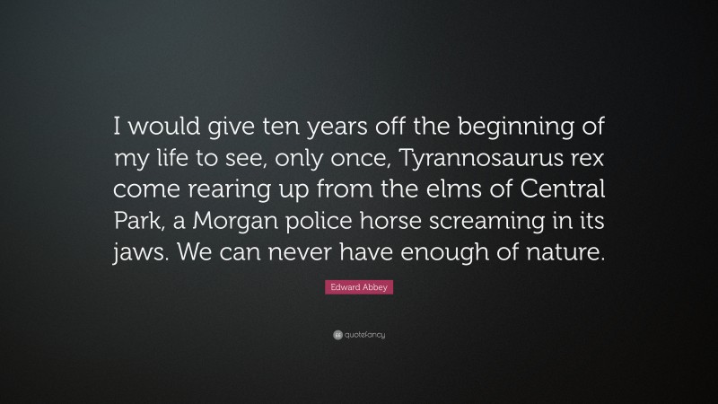 Edward Abbey Quote: “I would give ten years off the beginning of my life to see, only once, Tyrannosaurus rex come rearing up from the elms of Central Park, a Morgan police horse screaming in its jaws. We can never have enough of nature.”