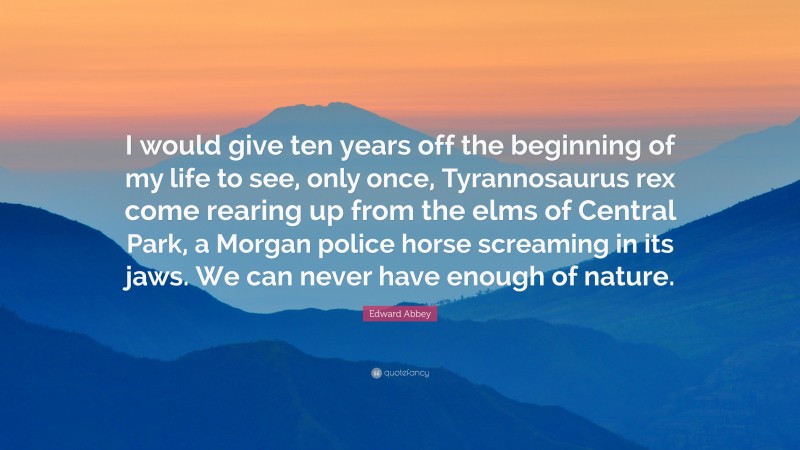 Edward Abbey Quote: “I would give ten years off the beginning of my life to see, only once, Tyrannosaurus rex come rearing up from the elms of Central Park, a Morgan police horse screaming in its jaws. We can never have enough of nature.”