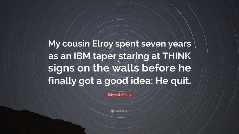 Edward Abbey Quote: “My cousin Elroy spent seven years as an IBM taper staring at THINK signs on the walls before he finally got a good idea: He quit.”