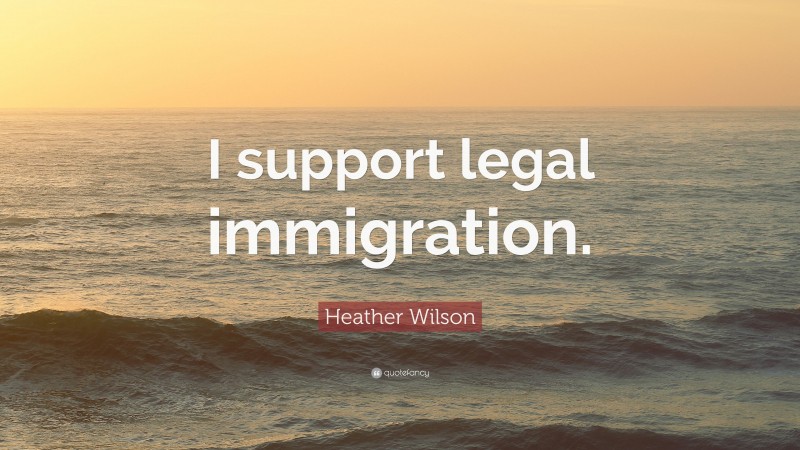 Heather Wilson Quote: “I support legal immigration.”