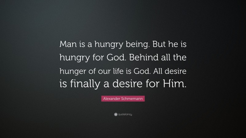 Alexander Schmemann Quote: “Man is a hungry being. But he is hungry for God. Behind all the hunger of our life is God. All desire is finally a desire for Him.”
