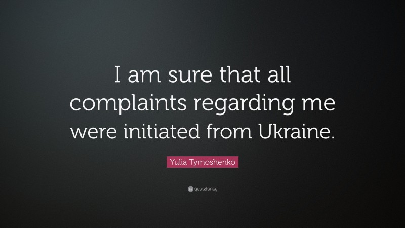 Yulia Tymoshenko Quote: “I am sure that all complaints regarding me were initiated from Ukraine.”