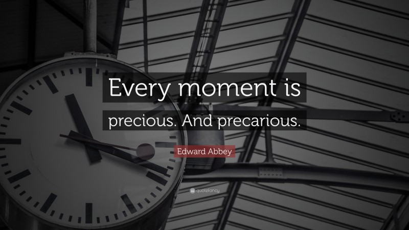 Edward Abbey Quote: “Every moment is precious. And precarious.”