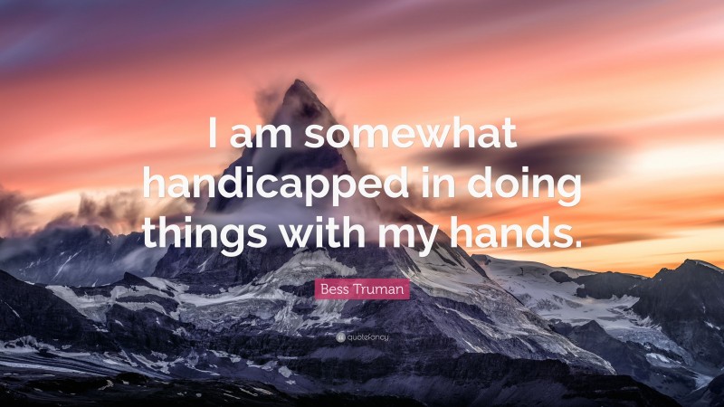 Bess Truman Quote: “I am somewhat handicapped in doing things with my hands.”