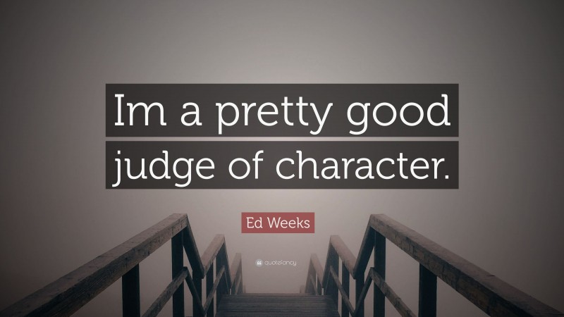 Ed Weeks Quote: “Im a pretty good judge of character.”