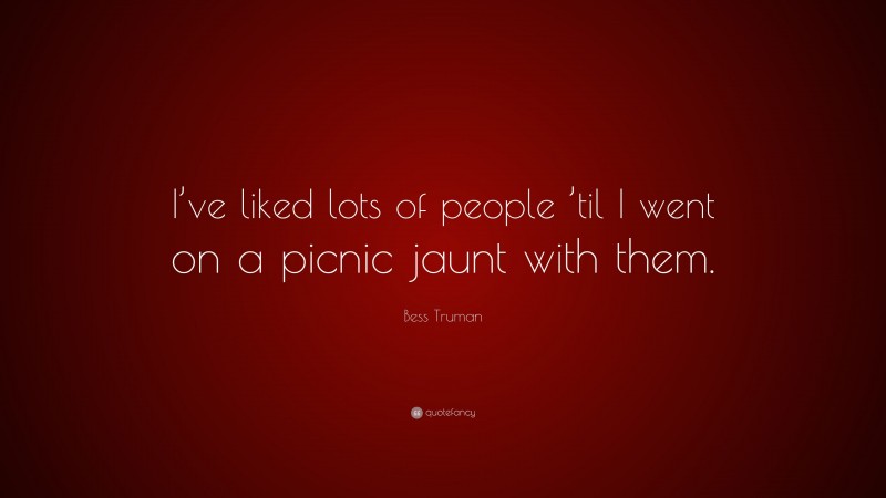 Bess Truman Quote: “I’ve liked lots of people ’til I went on a picnic jaunt with them.”