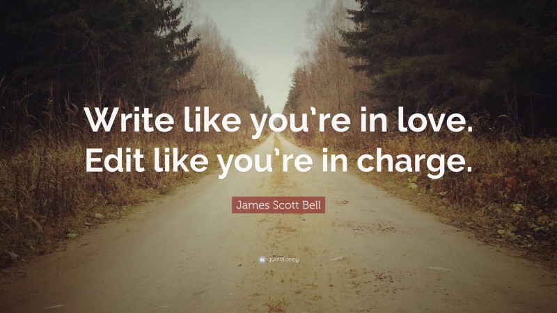James Scott Bell Quote: “Write like you’re in love. Edit like you’re in charge.”