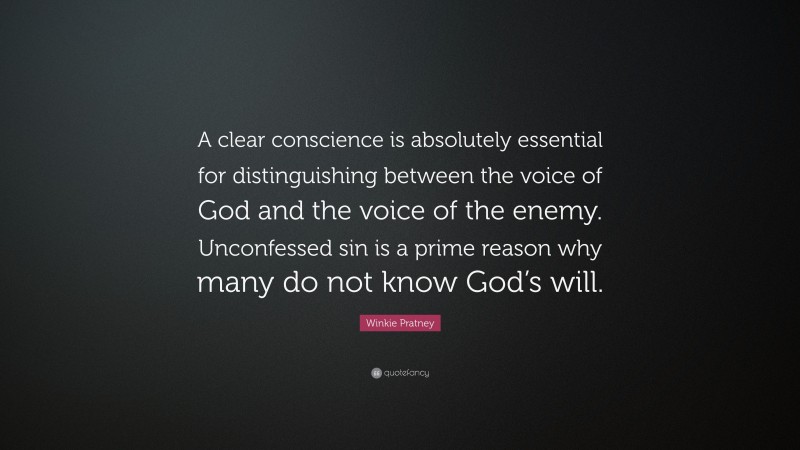 Winkie Pratney Quote: “A clear conscience is absolutely essential for distinguishing between the voice of God and the voice of the enemy. Unconfessed sin is a prime reason why many do not know God’s will.”