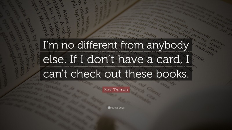 Bess Truman Quote: “I’m no different from anybody else. If I don’t have a card, I can’t check out these books.”