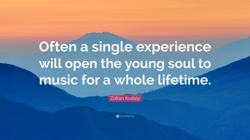 Zoltan Kodaly Quote: “Often a single experience will open the young soul to music for a whole lifetime.”