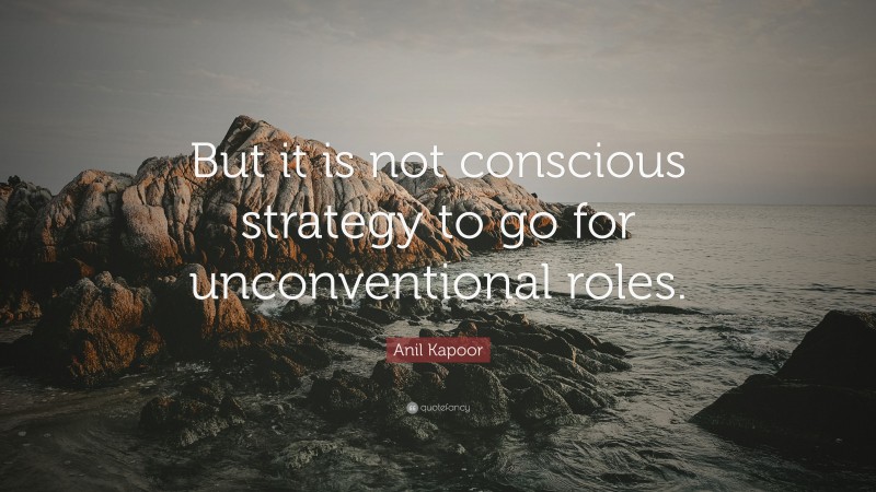 Anil Kapoor Quote: “But it is not conscious strategy to go for unconventional roles.”