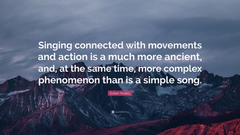 Zoltan Kodaly Quote: “Singing connected with movements and action is a much more ancient, and, at the same time, more complex phenomenon than is a simple song.”