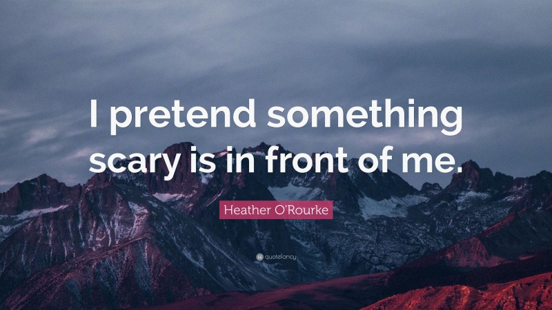 Heather O'Rourke Quote: “I pretend something scary is in front of me.”