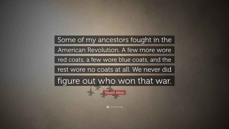 Edward Abbey Quote: “Some of my ancestors fought in the American Revolution. A few more wore red coats, a few wore blue coats, and the rest wore no coats at all. We never did figure out who won that war.”