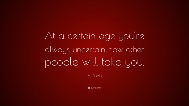 Al Purdy Quote: “At a certain age you’re always uncertain how other people will take you.”