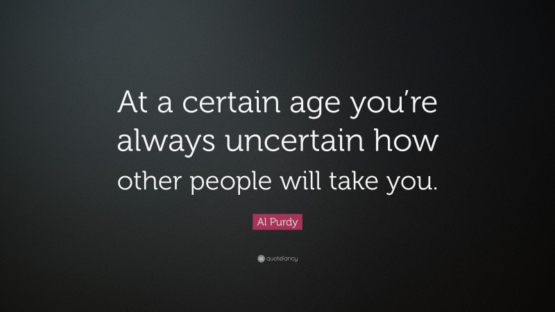 Al Purdy Quote: “At a certain age you’re always uncertain how other people will take you.”