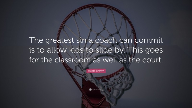 Hubie Brown Quote: “The greatest sin a coach can commit is to allow kids to slide by. This goes for the classroom as well as the court.”