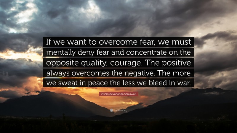 Vishnudevananda Saraswati Quote: “If we want to overcome fear, we must mentally deny fear and concentrate on the opposite quality, courage. The positive always overcomes the negative. The more we sweat in peace the less we bleed in war.”