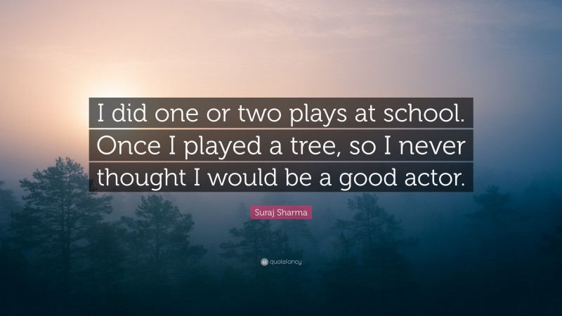 Suraj Sharma Quote: “I did one or two plays at school. Once I played a tree, so I never thought I would be a good actor.”