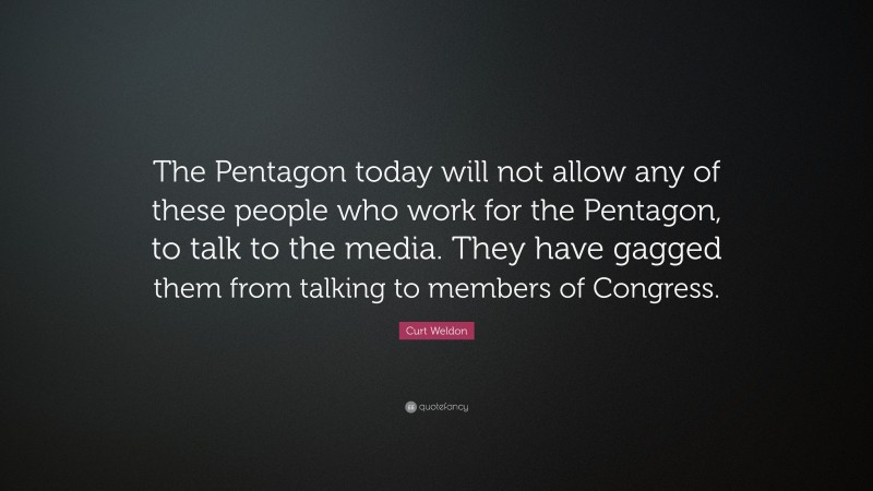 Curt Weldon Quote: “The Pentagon today will not allow any of these people who work for the Pentagon, to talk to the media. They have gagged them from talking to members of Congress.”