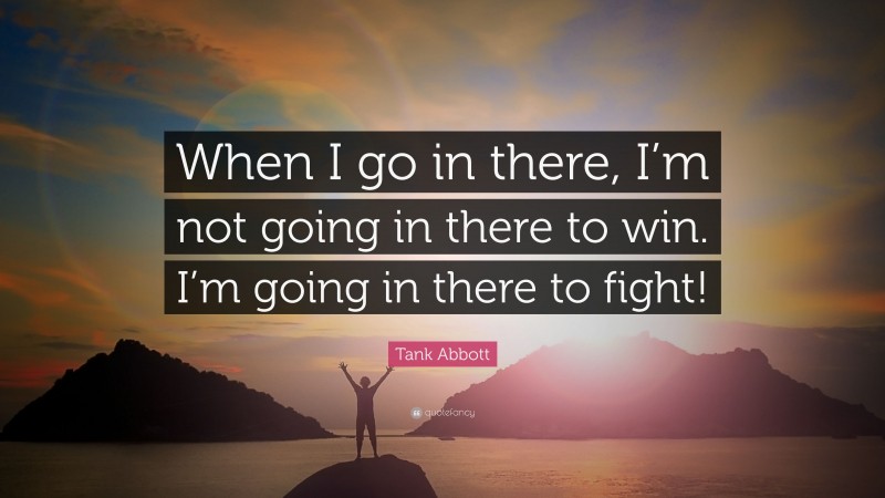 Tank Abbott Quote: “When I go in there, I’m not going in there to win. I’m going in there to fight!”
