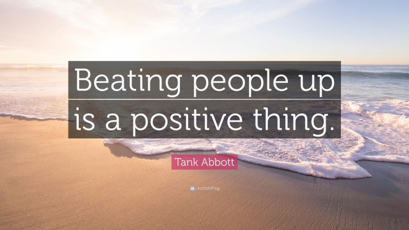 Tank Abbott Quote: “Beating people up is a positive thing.”