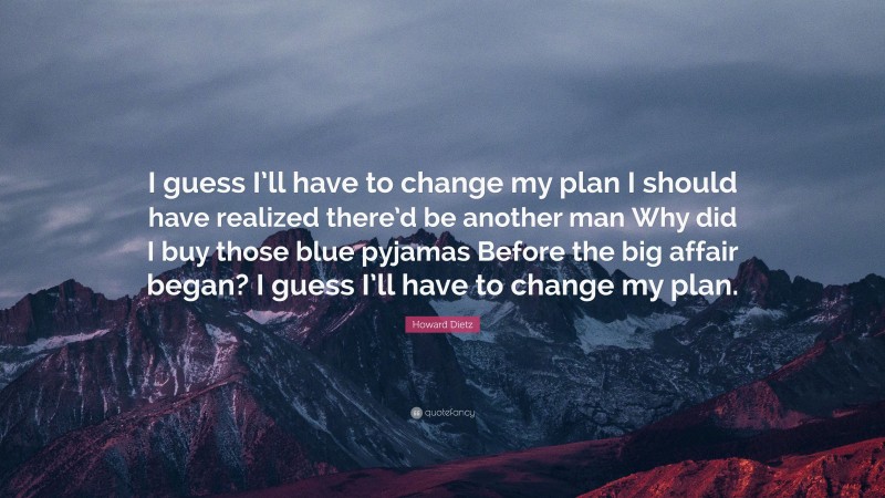 Howard Dietz Quote: “I guess I’ll have to change my plan I should have realized there’d be another man Why did I buy those blue pyjamas Before the big affair began? I guess I’ll have to change my plan.”