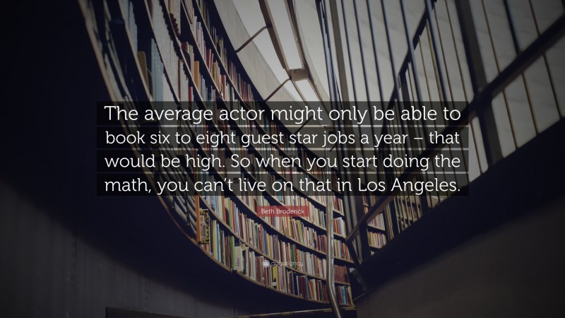 Beth Broderick Quote: “The average actor might only be able to book six to eight guest star jobs a year – that would be high. So when you start doing the math, you can’t live on that in Los Angeles.”