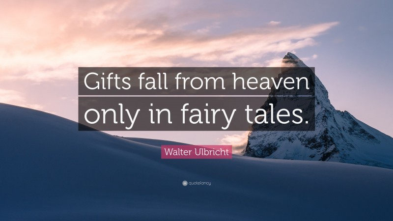 Walter Ulbricht Quote: “Gifts fall from heaven only in fairy tales.”