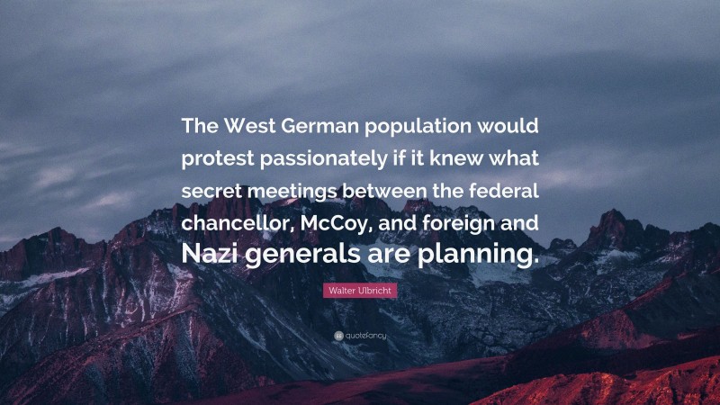 Walter Ulbricht Quote: “The West German population would protest passionately if it knew what secret meetings between the federal chancellor, McCoy, and foreign and Nazi generals are planning.”