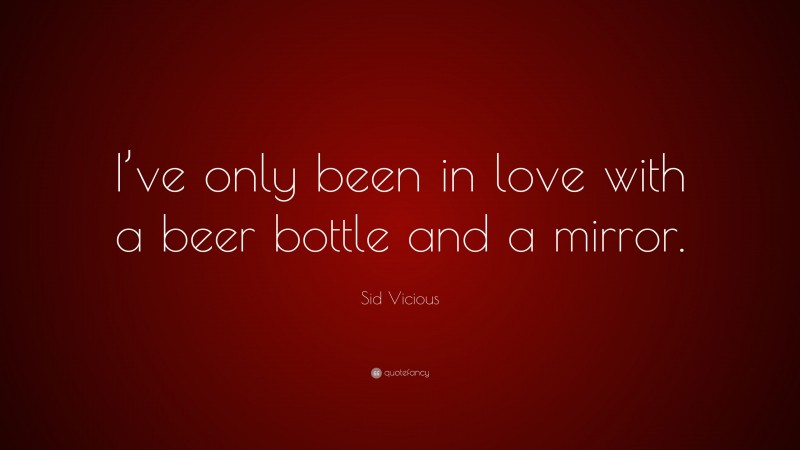 Sid Vicious Quote: “I’ve only been in love with a beer bottle and a mirror.”
