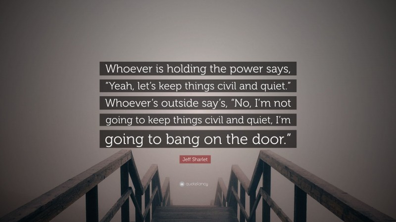 Jeff Sharlet Quote: “Whoever is holding the power says, “Yeah, let’s keep things civil and quiet.” Whoever’s outside say’s, “No, I’m not going to keep things civil and quiet, I’m going to bang on the door.””