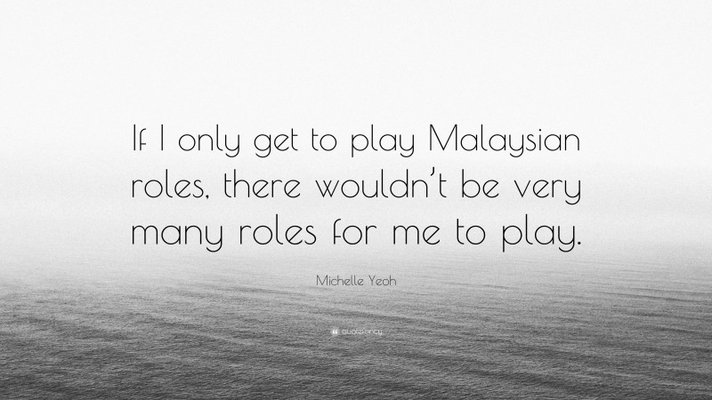 Michelle Yeoh Quote: “If I only get to play Malaysian roles, there wouldn’t be very many roles for me to play.”