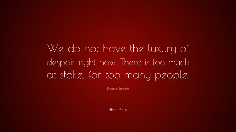 Robert Jensen Quote: “We do not have the luxury of despair right now. There is too much at stake, for too many people.”