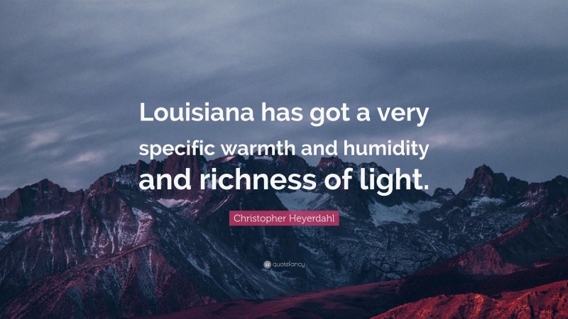 Christopher Heyerdahl Quote: “Louisiana has got a very specific warmth and humidity and richness of light.”