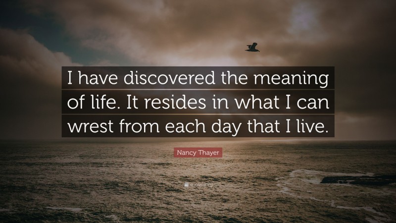 Nancy Thayer Quote: “I have discovered the meaning of life. It resides in what I can wrest from each day that I live.”